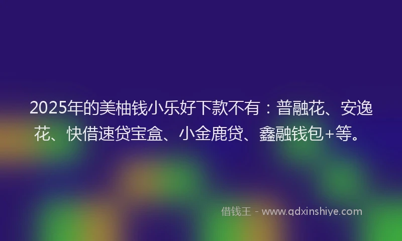 2025年的美柚钱小乐好下款不有：普融花、安逸花、快借速贷宝盒、小金鹿贷、鑫融钱包+等。