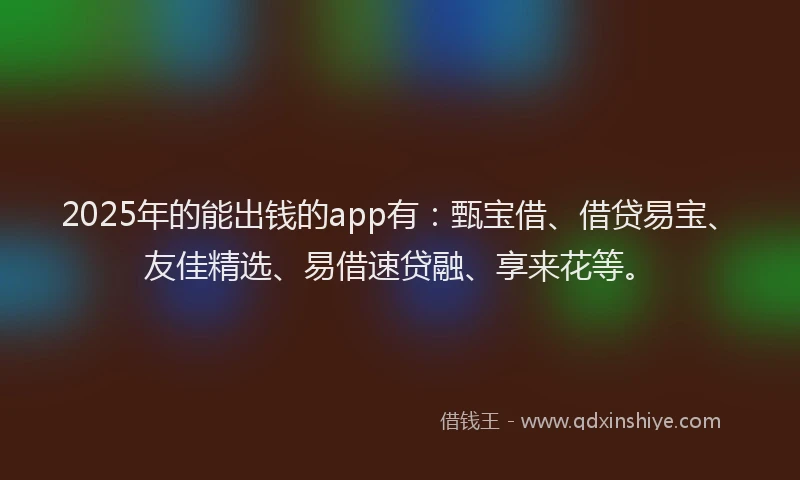 2025年的能出钱的app有：甄宝借、借贷易宝、友佳精选、易借速贷融、享来花等。