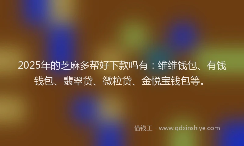 2025年的芝麻多帮好下款吗有：维维钱包、有钱钱包、翡翠贷、微粒贷、金悦宝钱包等。