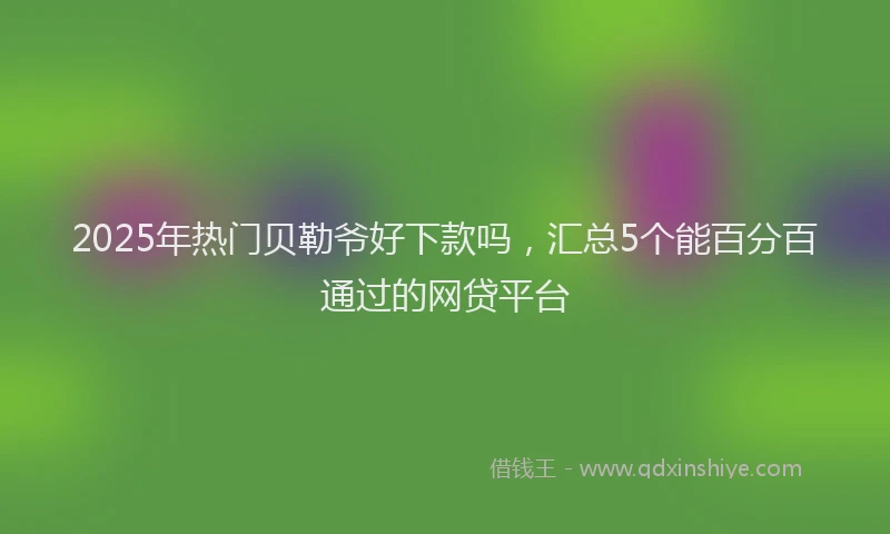 2025年热门贝勒爷好下款吗，汇总5个能百分百通过的网贷平台