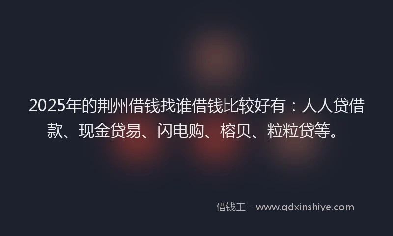 2025年的荆州借钱找谁借钱比较好有：人人贷借款、现金贷易、闪电购、榕贝、粒粒贷等。