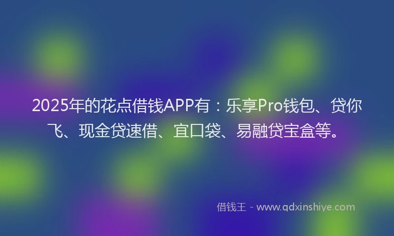 2025年的花点借钱APP有：乐享Pro钱包、贷你飞、现金贷速借、宜口袋、易融贷宝盒等。