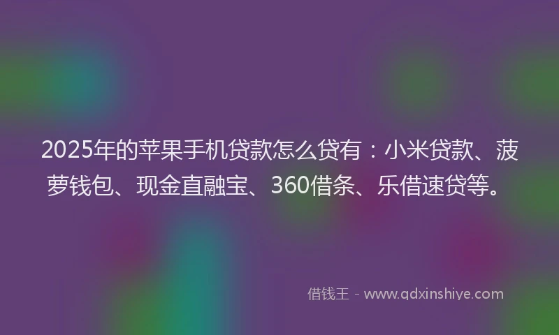 2025年的苹果手机贷款怎么贷有：小米贷款、菠萝钱包、现金直融宝、360借条、乐借速贷等。