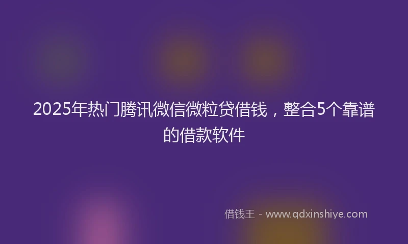 2025年热门腾讯微信微粒贷借钱，整合5个靠谱的借款软件