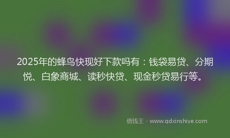 2025年的蜂鸟快现好下款吗有：钱袋易贷、分期悦、白象商城、读秒快贷、现金秒贷易行等。