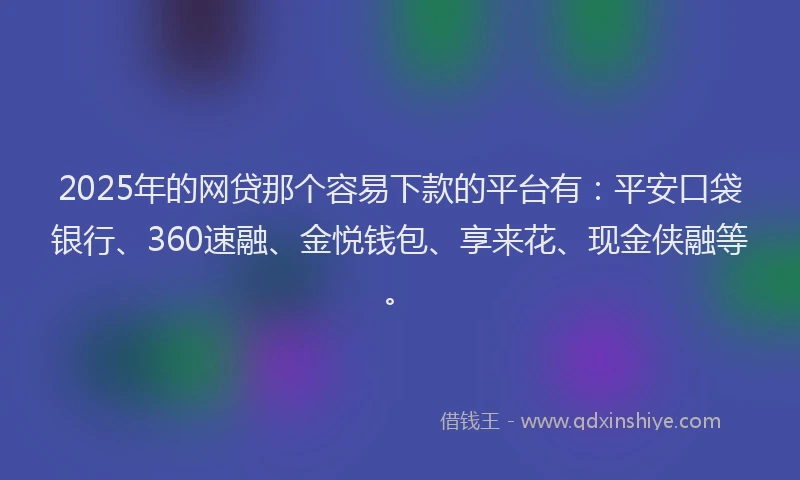 2025年的网贷那个容易下款的平台有：平安口袋银行、360速融、金悦钱包、享来花、现金侠融等。