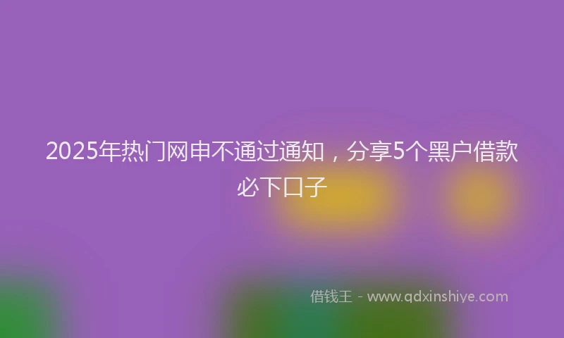 2025年热门网申不通过通知，分享5个黑户借款必下口子