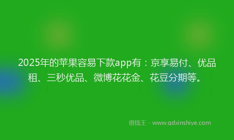 2025年的苹果容易下款app有：京享易付、优品租、三秒优品、微博花花金、花豆分期等。