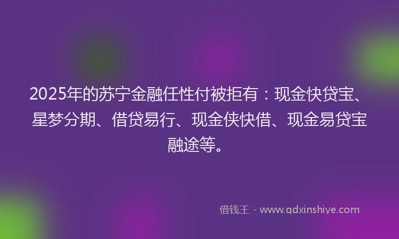 2025年的苏宁金融任性付被拒有：现金快贷宝、星梦分期、借贷易行、现金侠快借、现金易贷宝融途等。