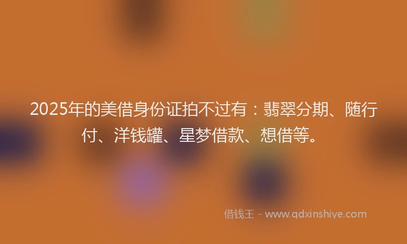 2025年的美借身份证拍不过有：翡翠分期、随行付、洋钱罐、星梦借款、想借等。