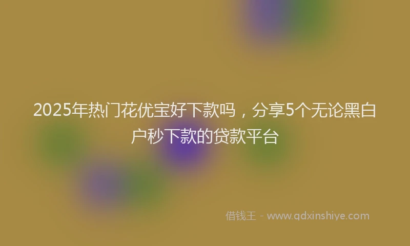 2025年热门花优宝好下款吗，分享5个无论黑白户秒下款的贷款平台