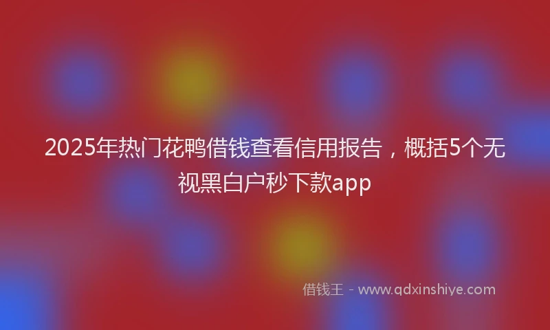 2025年热门花鸭借钱查看信用报告，概括5个无视黑白户秒下款app