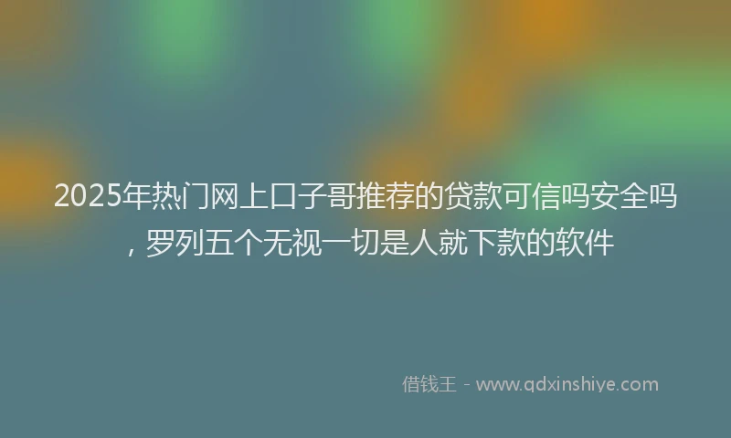2025年热门网上口子哥推荐的贷款可信吗安全吗，罗列五个无视一切是人就下款的软件