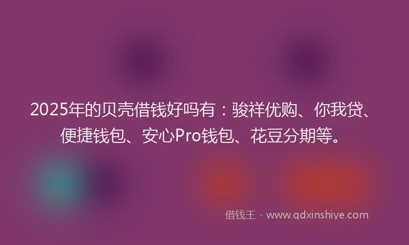 2025年的贝壳借钱好吗有：骏祥优购、你我贷、便捷钱包、安心Pro钱包、花豆分期等。