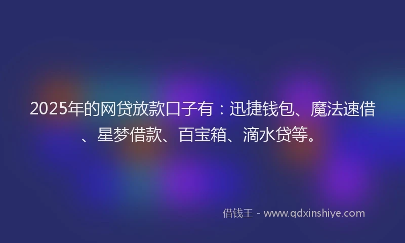 2025年的网贷放款口子有：迅捷钱包、魔法速借、星梦借款、百宝箱、滴水贷等。