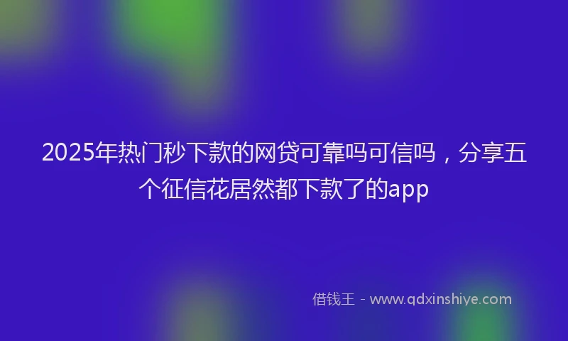 2025年热门秒下款的网贷可靠吗可信吗，分享五个征信花居然都下款了的app