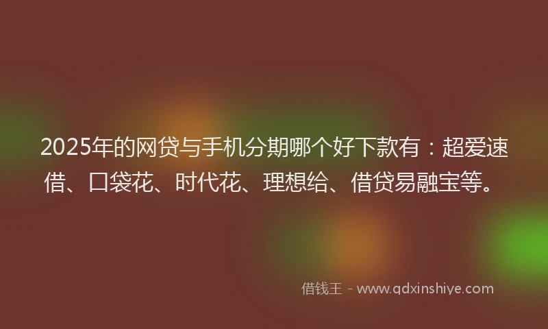 2025年的网贷与手机分期哪个好下款有：超爱速借、口袋花、时代花、理想给、借贷易融宝等。