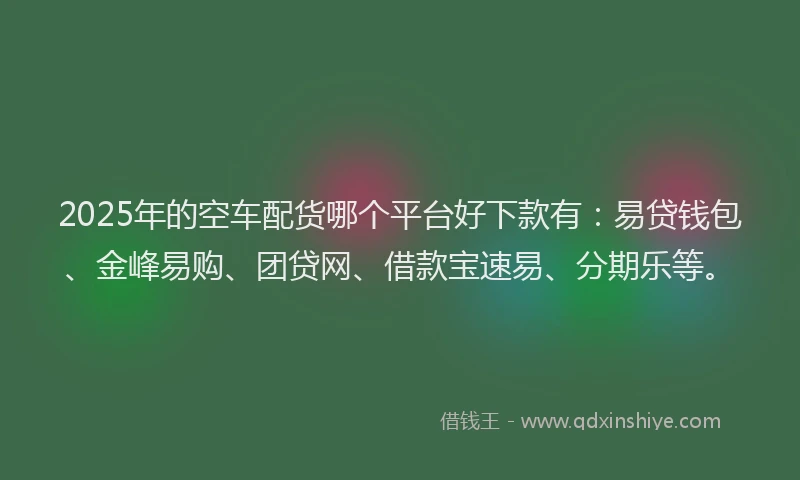 2025年的空车配货哪个平台好下款有：易贷钱包、金峰易购、团贷网、借款宝速易、分期乐等。