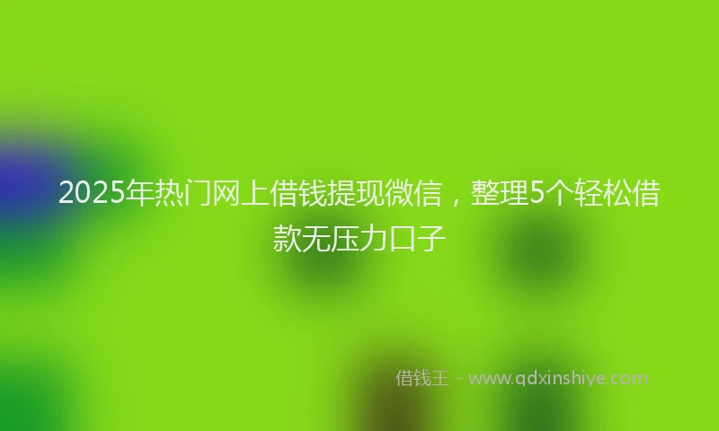 2025年热门网上借钱提现微信，整理5个轻松借款无压力口子