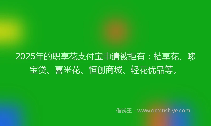 2025年的职享花支付宝申请被拒有：桔享花、哆宝贷、喜米花、恒创商城、轻花优品等。