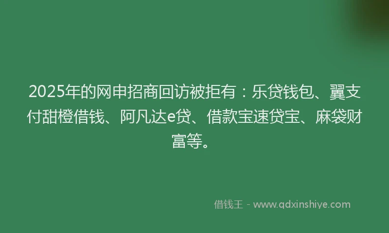 2025年的网申招商回访被拒有：乐贷钱包、翼支付甜橙借钱、阿凡达e贷、借款宝速贷宝、麻袋财富等。