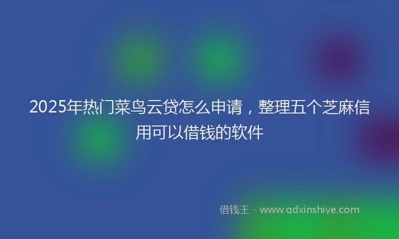 2025年热门菜鸟云贷怎么申请，整理五个芝麻信用可以借钱的软件