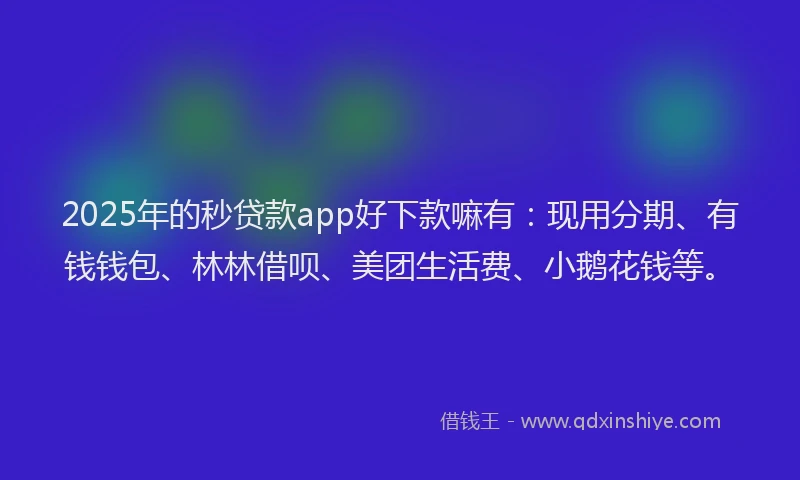 2025年的秒贷款app好下款嘛有：现用分期、有钱钱包、林林借呗、美团生活费、小鹅花钱等。