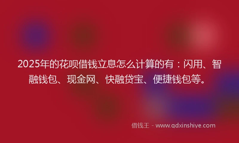 2025年的花呗借钱立息怎么计算的有：闪用、智融钱包、现金网、快融贷宝、便捷钱包等。