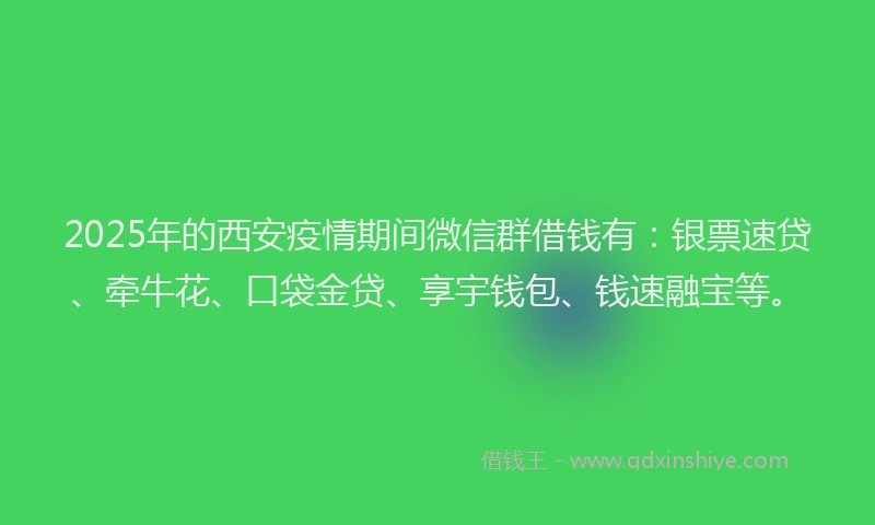2025年的西安疫情期间微信群借钱有：银票速贷、牵牛花、口袋金贷、享宇钱包、钱速融宝等。