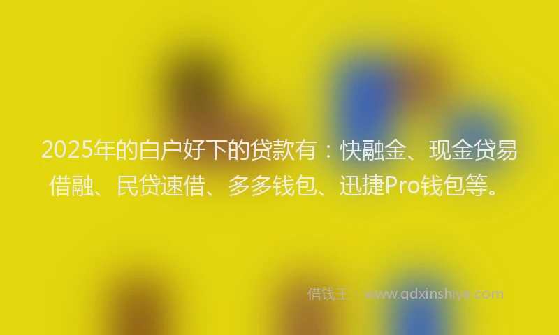 2025年的白户好下的贷款有：快融金、现金贷易借融、民贷速借、多多钱包、迅捷Pro钱包等。