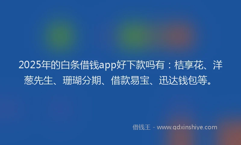 2025年的白条借钱app好下款吗有：桔享花、洋葱先生、珊瑚分期、借款易宝、迅达钱包等。