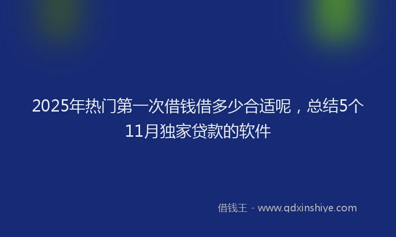 2025年热门第一次借钱借多少合适呢，总结5个11月独家贷款的软件