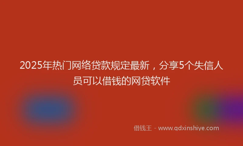 2025年热门网络贷款规定最新，分享5个失信人员可以借钱的网贷软件