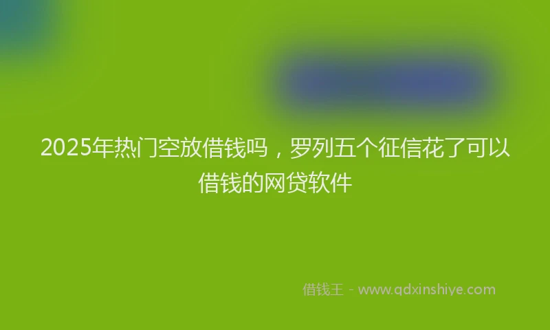 2025年热门空放借钱吗，罗列五个征信花了可以借钱的网贷软件