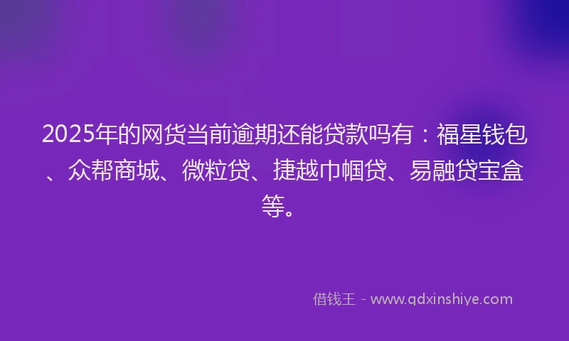 2025年的网货当前逾期还能贷款吗有：福星钱包、众帮商城、微粒贷、捷越巾帼贷、易融贷宝盒等。