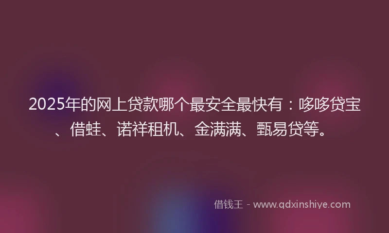 2025年的网上贷款哪个最安全最快有：哆哆贷宝、借蛙、诺祥租机、金满满、甄易贷等。