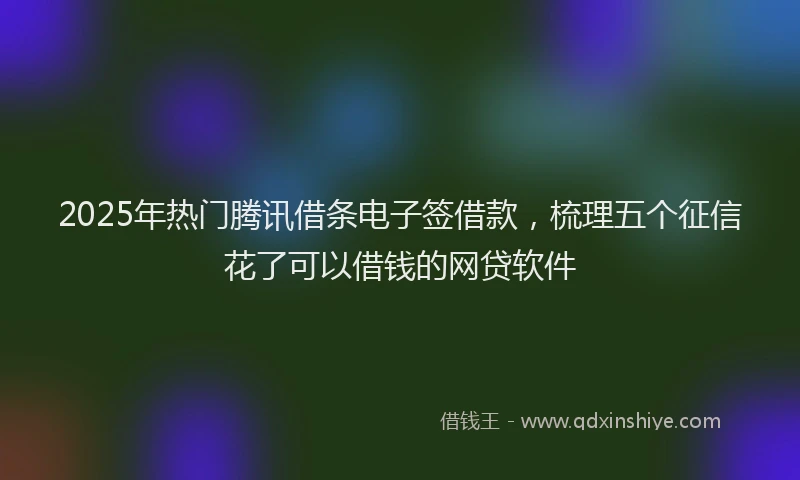 2025年热门腾讯借条电子签借款，梳理五个征信花了可以借钱的网贷软件