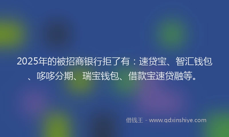 2025年的被招商银行拒了有：速贷宝、智汇钱包、哆哆分期、瑞宝钱包、借款宝速贷融等。