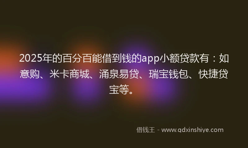 2025年的百分百能借到钱的app小额贷款有：如意购、米卡商城、涌泉易贷、瑞宝钱包、快捷贷宝等。