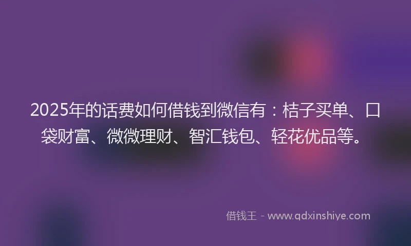 2025年的话费如何借钱到微信有：桔子买单、口袋财富、微微理财、智汇钱包、轻花优品等。