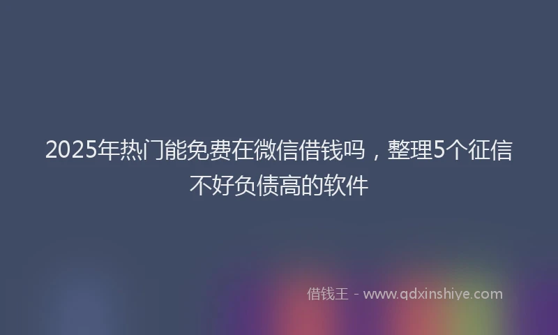 2025年热门能免费在微信借钱吗，整理5个征信不好负债高的软件