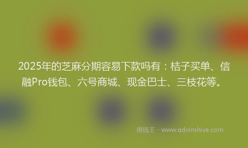 2025年的芝麻分期容易下款吗有：桔子买单、信融Pro钱包、六号商城、现金巴士、三枝花等。