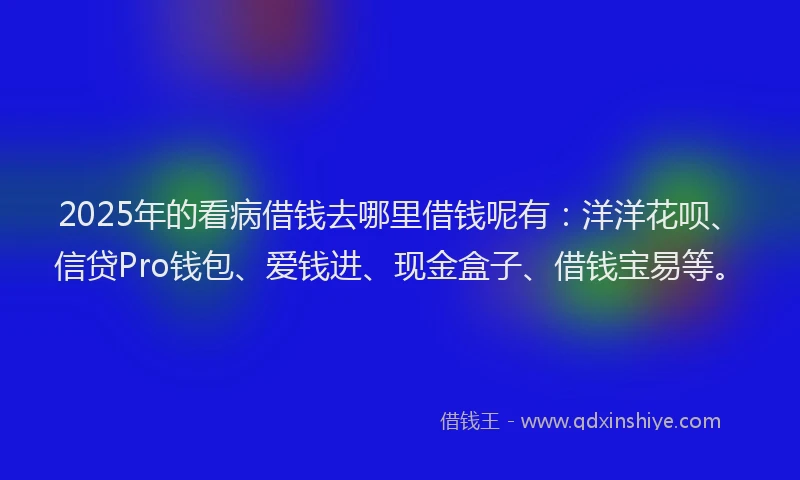 2025年的看病借钱去哪里借钱呢有：洋洋花呗、信贷Pro钱包、爱钱进、现金盒子、借钱宝易等。