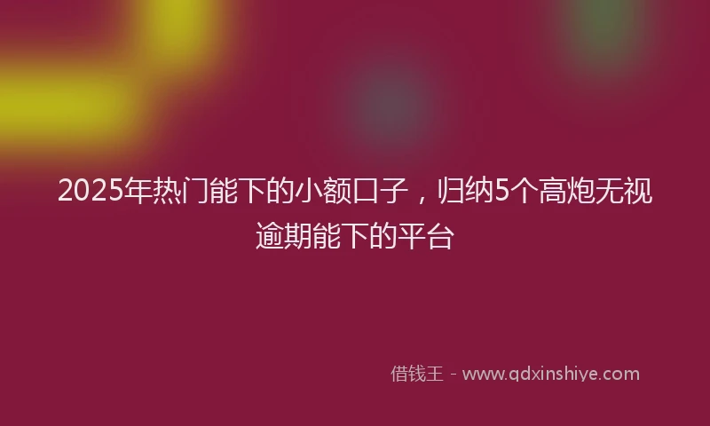 2025年热门能下的小额口子，归纳5个高炮无视逾期能下的平台
