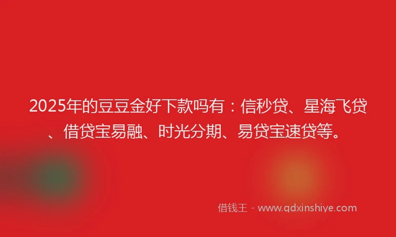 2025年的豆豆金好下款吗有：信秒贷、星海飞贷、借贷宝易融、时光分期、易贷宝速贷等。