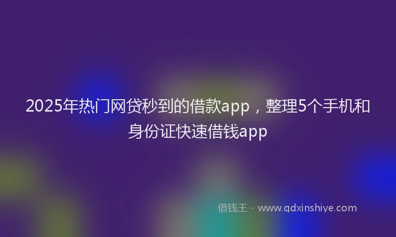 2025年热门网贷秒到的借款app，整理5个手机和身份证快速借钱app
