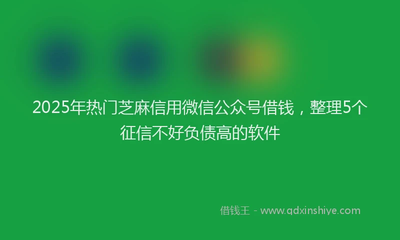 2025年热门芝麻信用微信公众号借钱，整理5个征信不好负债高的软件
