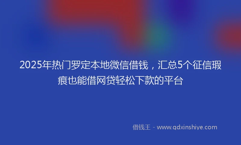 2025年热门罗定本地微信借钱，汇总5个征信瑕疵也能借网贷轻松下款的平台