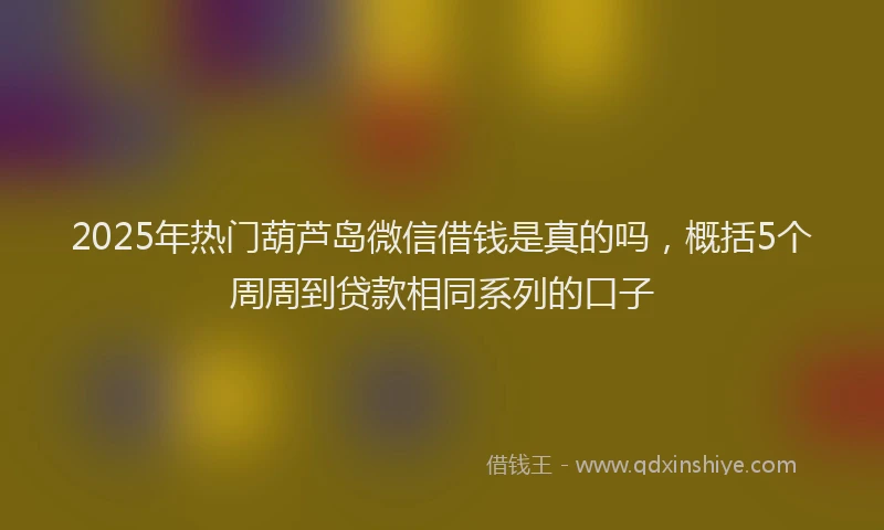 2025年热门葫芦岛微信借钱是真的吗，概括5个周周到贷款相同系列的口子