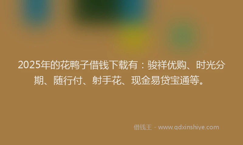 2025年的花鸭子借钱下载有：骏祥优购、时光分期、随行付、射手花、现金易贷宝通等。